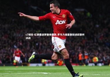 c7娱乐-红狼鏖战梦剧场奏凯 罗马力擒曼联挺进欧联杯决战