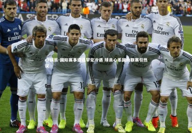 c7娱乐-国际赛事遭遇罕见冷遇 球员心系国内联赛引热议