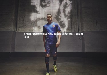 c7娱乐-史篷姆斯被罚下场，烧钱教父沉静应对，史蒂姆是啥