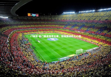 c7娱乐-豪门重逢西甲比赛，球场激战动人心弦