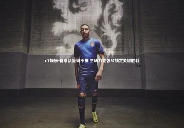 c7娱乐-南京队坚韧不拔 主场力克强敌锁定关键胜利