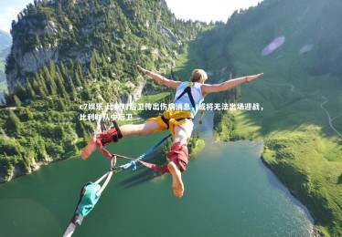 c7娱乐-比利时后卫传出伤病消息，或将无法出场迎战，比利时队中后卫