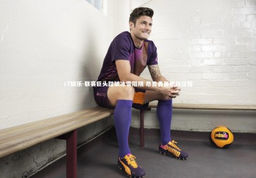 c7娱乐-联赛巨头踏破冰雪阻隔 昂首勇晋崭新征程