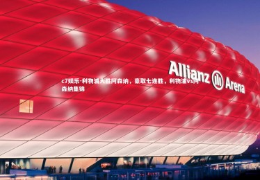 c7娱乐-利物浦大胜阿森纳，豪取七连胜，利物浦vs阿森纳集锦