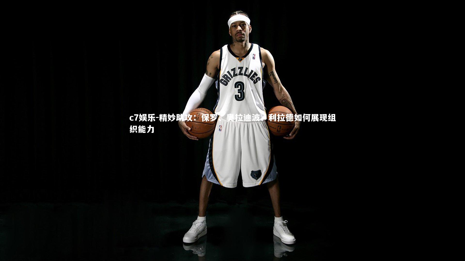 精妙助攻：保罗、奥拉迪波、利拉德如何展现组织能力