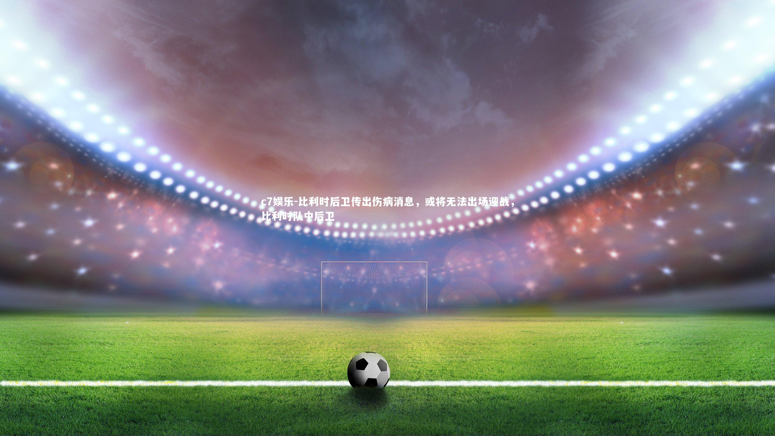 比利时后卫传出伤病消息，或将无法出场迎战，比利时队中后卫