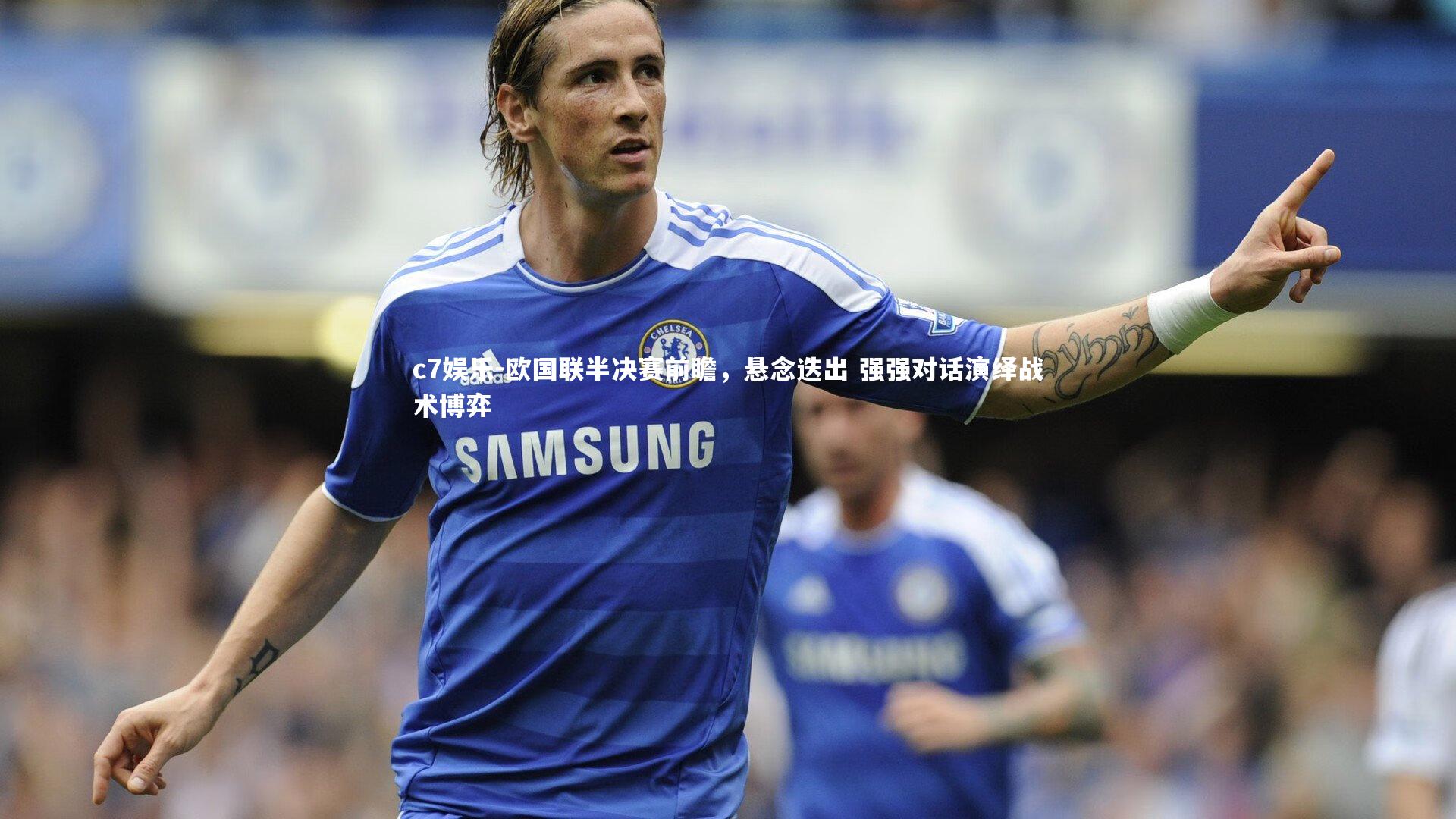 欧国联半决赛前瞻，悬念迭出 强强对话演绎战术博弈